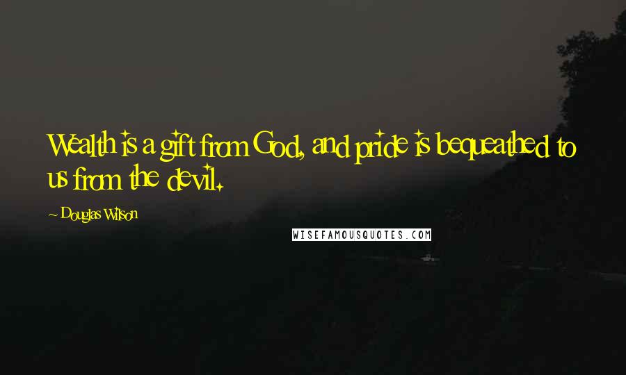 Douglas Wilson Quotes: Wealth is a gift from God, and pride is bequeathed to us from the devil.