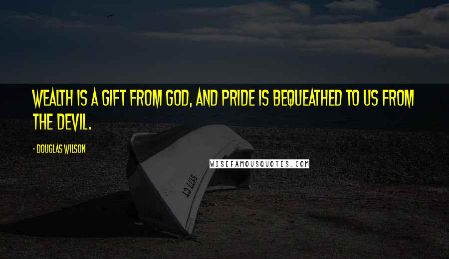 Douglas Wilson Quotes: Wealth is a gift from God, and pride is bequeathed to us from the devil.