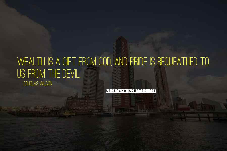 Douglas Wilson Quotes: Wealth is a gift from God, and pride is bequeathed to us from the devil.