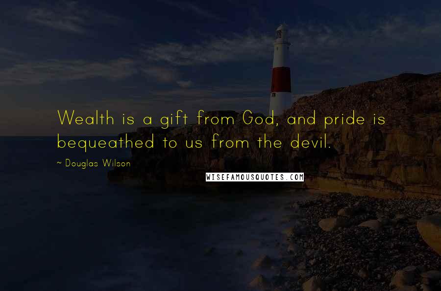 Douglas Wilson Quotes: Wealth is a gift from God, and pride is bequeathed to us from the devil.