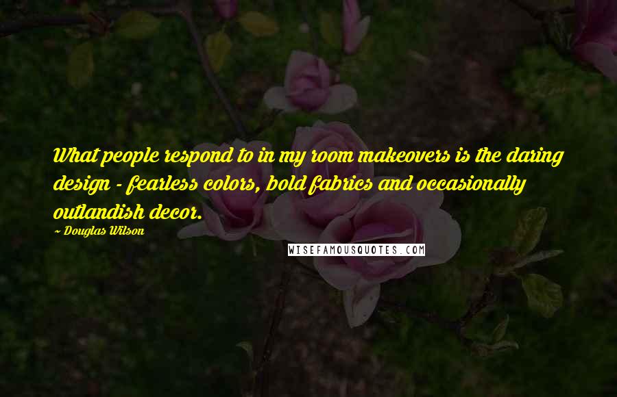 Douglas Wilson Quotes: What people respond to in my room makeovers is the daring design - fearless colors, bold fabrics and occasionally outlandish decor.