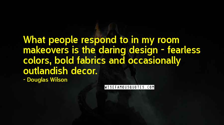 Douglas Wilson Quotes: What people respond to in my room makeovers is the daring design - fearless colors, bold fabrics and occasionally outlandish decor.