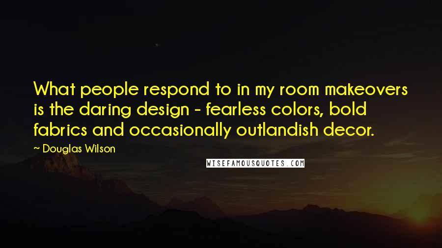Douglas Wilson Quotes: What people respond to in my room makeovers is the daring design - fearless colors, bold fabrics and occasionally outlandish decor.