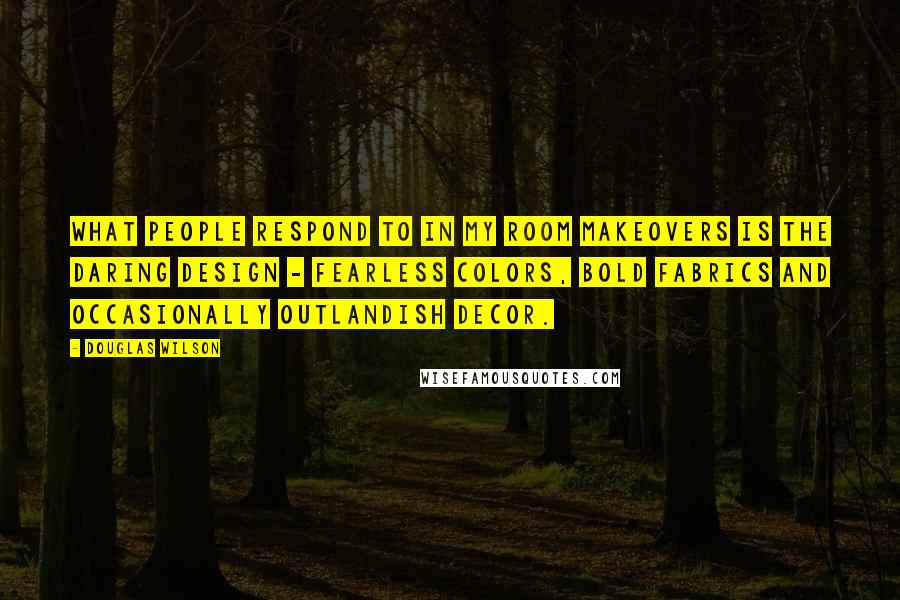 Douglas Wilson Quotes: What people respond to in my room makeovers is the daring design - fearless colors, bold fabrics and occasionally outlandish decor.