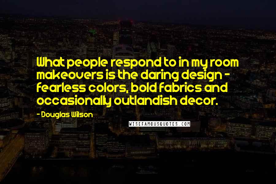 Douglas Wilson Quotes: What people respond to in my room makeovers is the daring design - fearless colors, bold fabrics and occasionally outlandish decor.