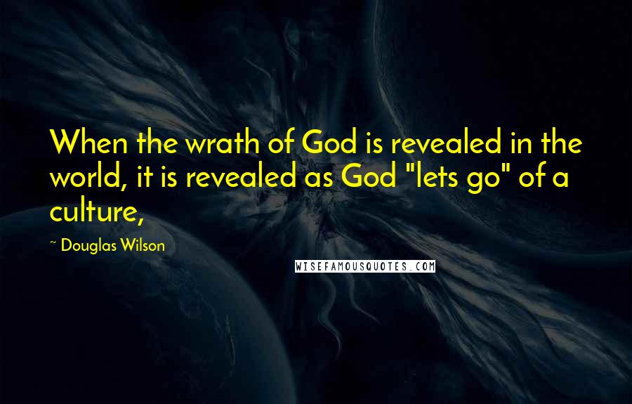 Douglas Wilson Quotes: When the wrath of God is revealed in the world, it is revealed as God "lets go" of a culture,