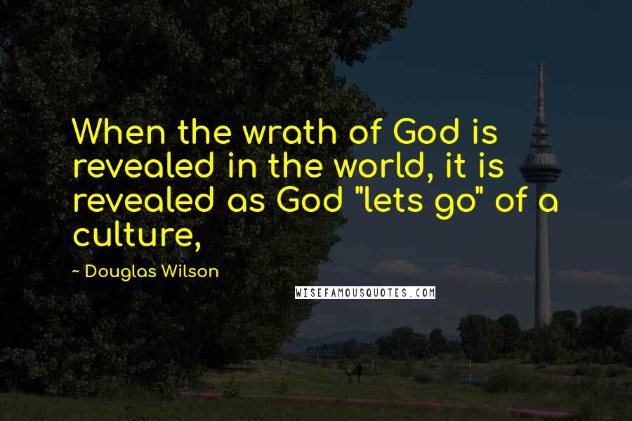 Douglas Wilson Quotes: When the wrath of God is revealed in the world, it is revealed as God "lets go" of a culture,