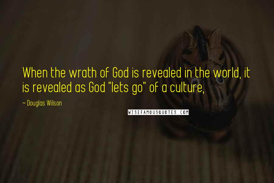 Douglas Wilson Quotes: When the wrath of God is revealed in the world, it is revealed as God "lets go" of a culture,