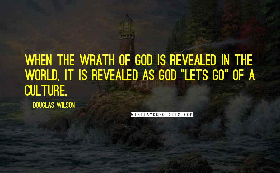 Douglas Wilson Quotes: When the wrath of God is revealed in the world, it is revealed as God "lets go" of a culture,