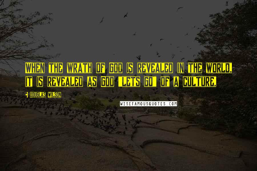 Douglas Wilson Quotes: When the wrath of God is revealed in the world, it is revealed as God "lets go" of a culture,