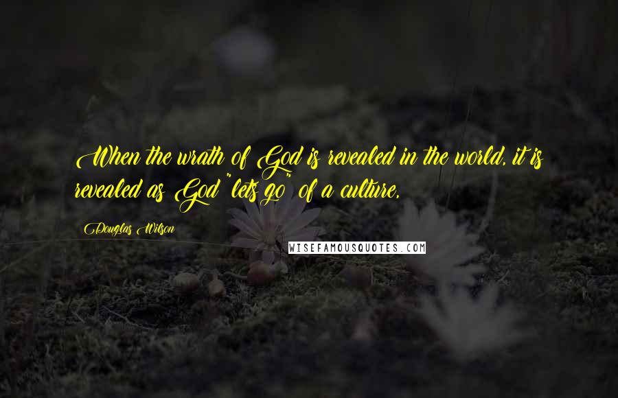 Douglas Wilson Quotes: When the wrath of God is revealed in the world, it is revealed as God "lets go" of a culture,