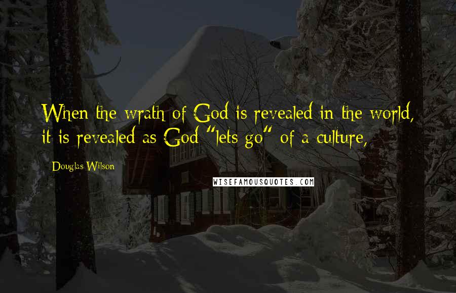 Douglas Wilson Quotes: When the wrath of God is revealed in the world, it is revealed as God "lets go" of a culture,