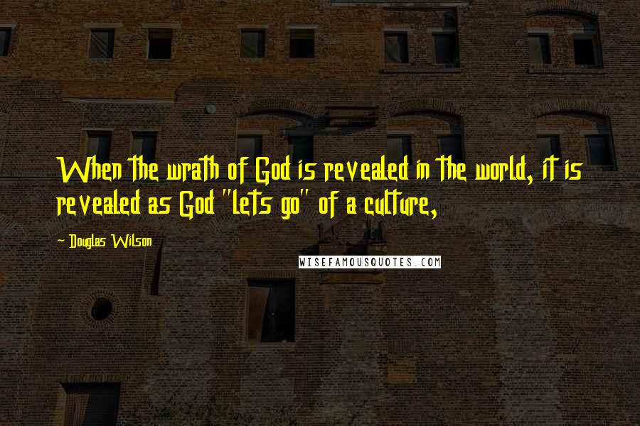 Douglas Wilson Quotes: When the wrath of God is revealed in the world, it is revealed as God "lets go" of a culture,
