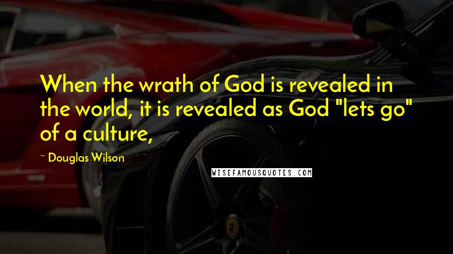 Douglas Wilson Quotes: When the wrath of God is revealed in the world, it is revealed as God "lets go" of a culture,