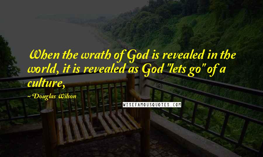 Douglas Wilson Quotes: When the wrath of God is revealed in the world, it is revealed as God "lets go" of a culture,