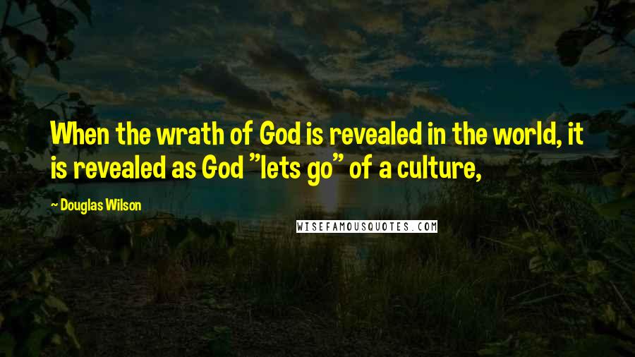 Douglas Wilson Quotes: When the wrath of God is revealed in the world, it is revealed as God "lets go" of a culture,