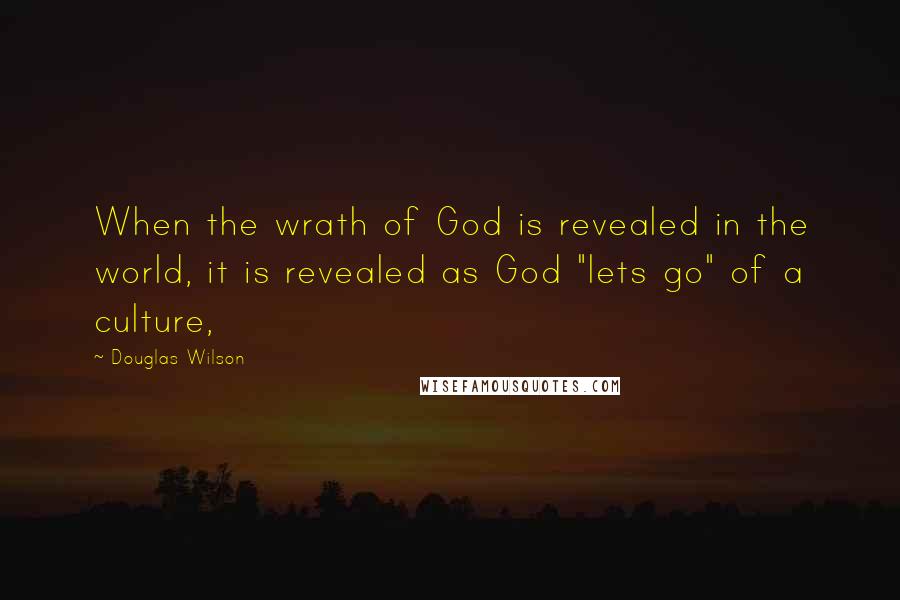 Douglas Wilson Quotes: When the wrath of God is revealed in the world, it is revealed as God "lets go" of a culture,