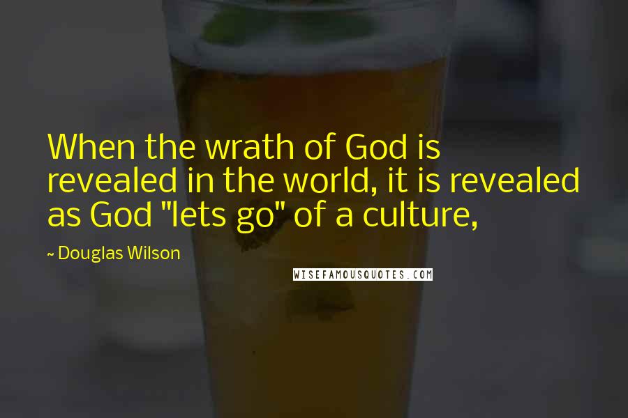 Douglas Wilson Quotes: When the wrath of God is revealed in the world, it is revealed as God "lets go" of a culture,