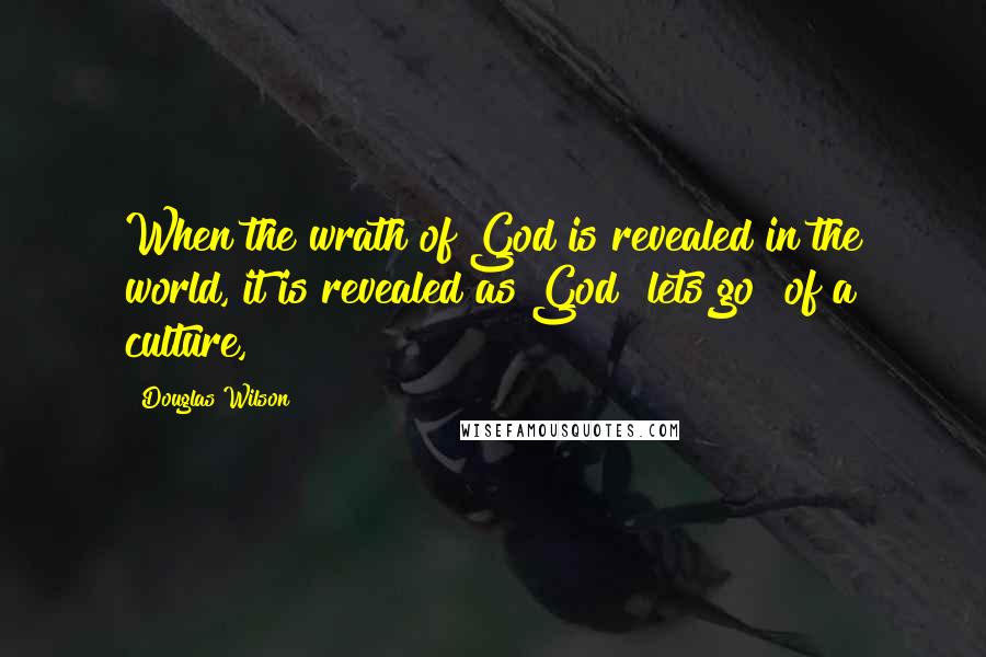 Douglas Wilson Quotes: When the wrath of God is revealed in the world, it is revealed as God "lets go" of a culture,