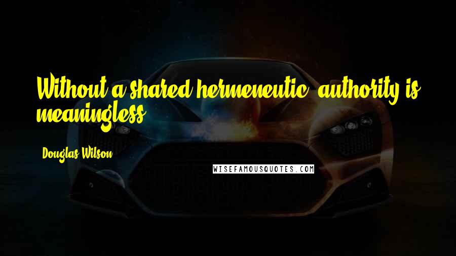 Douglas Wilson Quotes: Without a shared hermeneutic, authority is meaningless.
