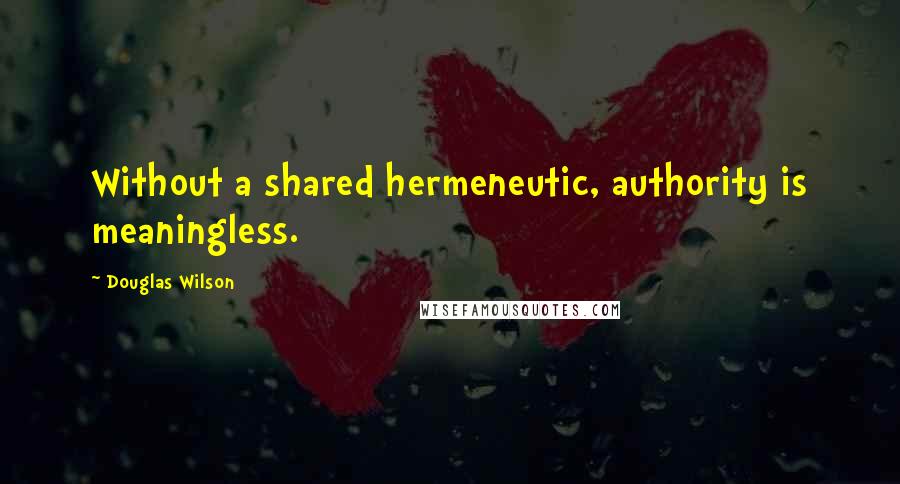 Douglas Wilson Quotes: Without a shared hermeneutic, authority is meaningless.