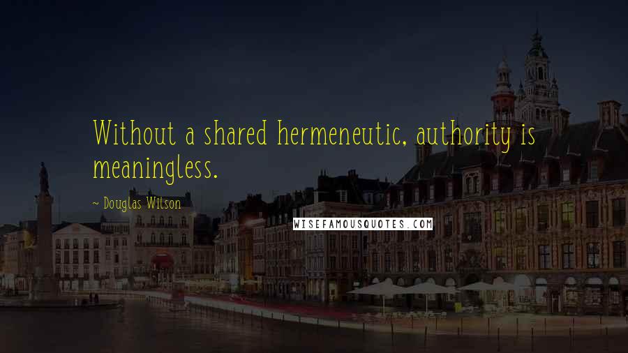 Douglas Wilson Quotes: Without a shared hermeneutic, authority is meaningless.
