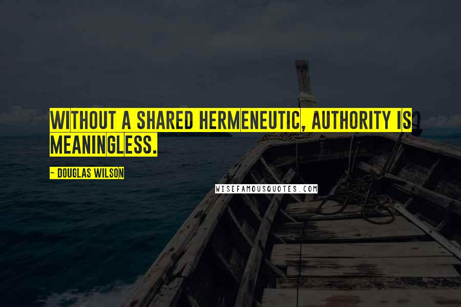 Douglas Wilson Quotes: Without a shared hermeneutic, authority is meaningless.