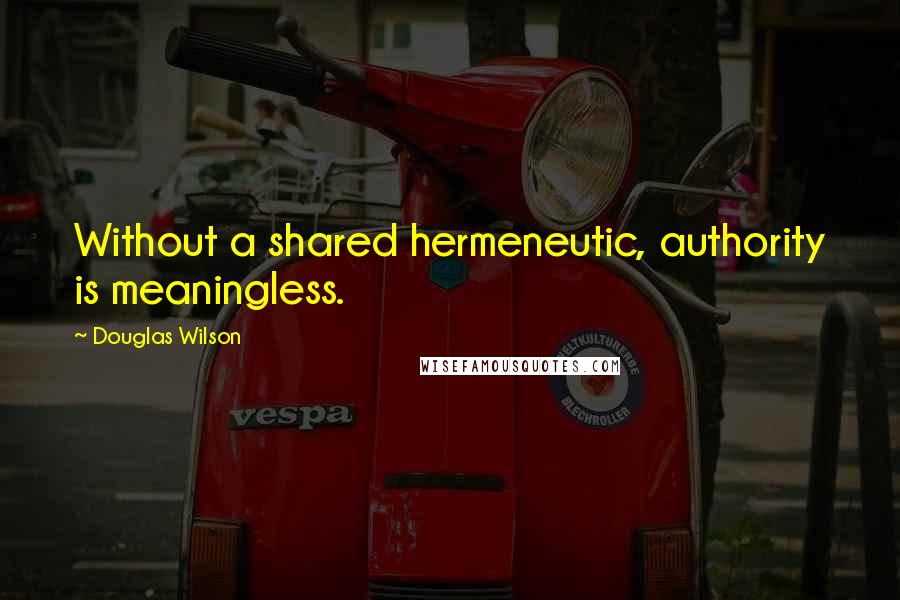 Douglas Wilson Quotes: Without a shared hermeneutic, authority is meaningless.