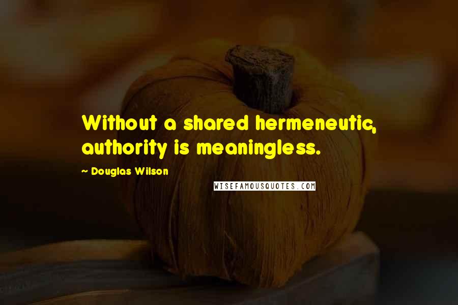 Douglas Wilson Quotes: Without a shared hermeneutic, authority is meaningless.