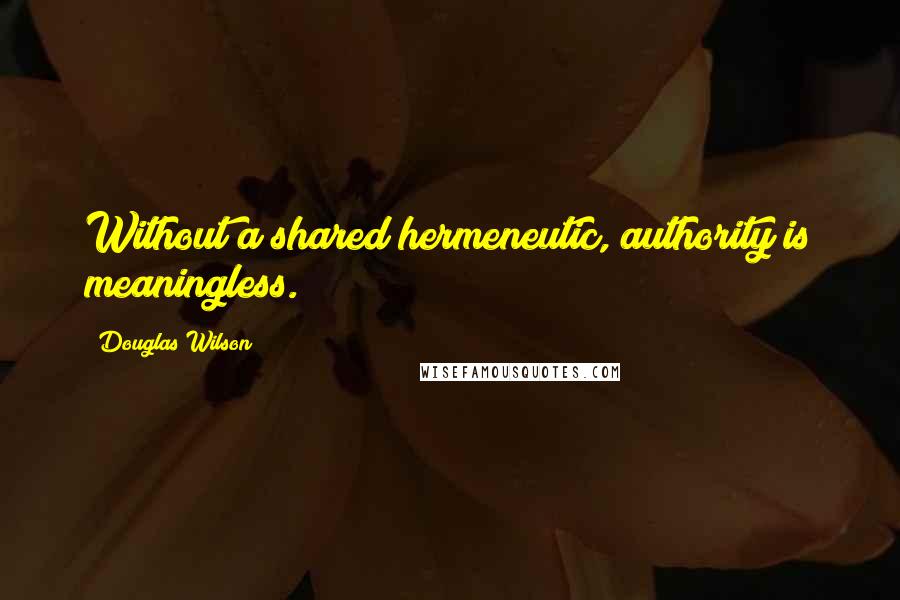 Douglas Wilson Quotes: Without a shared hermeneutic, authority is meaningless.