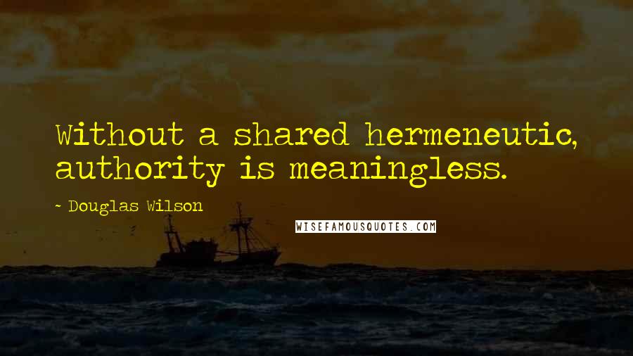 Douglas Wilson Quotes: Without a shared hermeneutic, authority is meaningless.