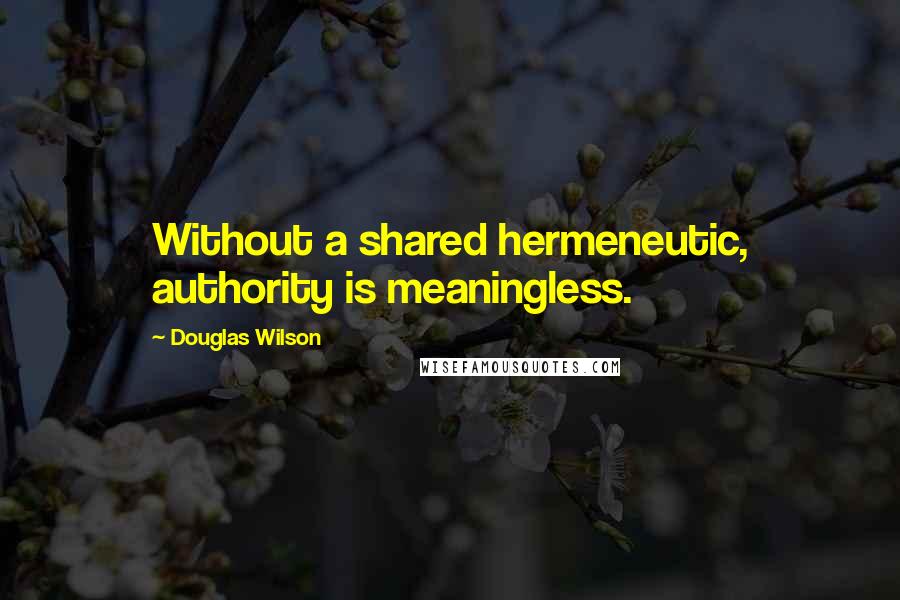Douglas Wilson Quotes: Without a shared hermeneutic, authority is meaningless.