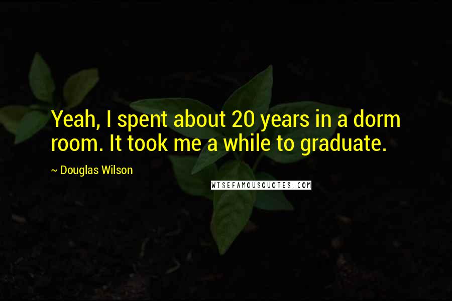 Douglas Wilson Quotes: Yeah, I spent about 20 years in a dorm room. It took me a while to graduate.