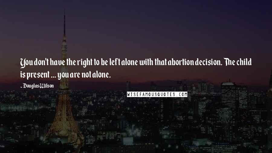 Douglas Wilson Quotes: You don't have the right to be left alone with that abortion decision. The child is present ... you are not alone.