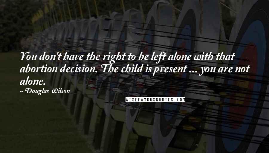 Douglas Wilson Quotes: You don't have the right to be left alone with that abortion decision. The child is present ... you are not alone.