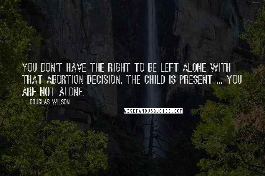 Douglas Wilson Quotes: You don't have the right to be left alone with that abortion decision. The child is present ... you are not alone.