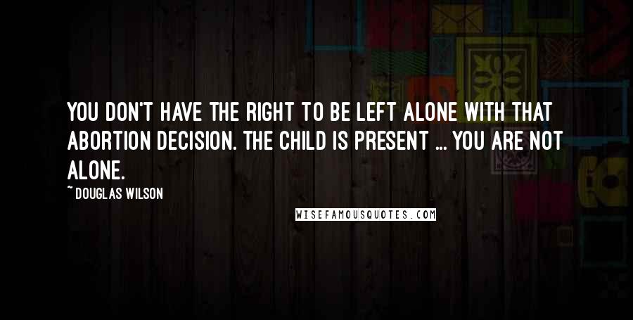 Douglas Wilson Quotes: You don't have the right to be left alone with that abortion decision. The child is present ... you are not alone.