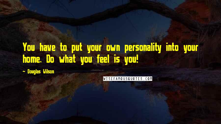 Douglas Wilson Quotes: You have to put your own personality into your home. Do what you feel is you!