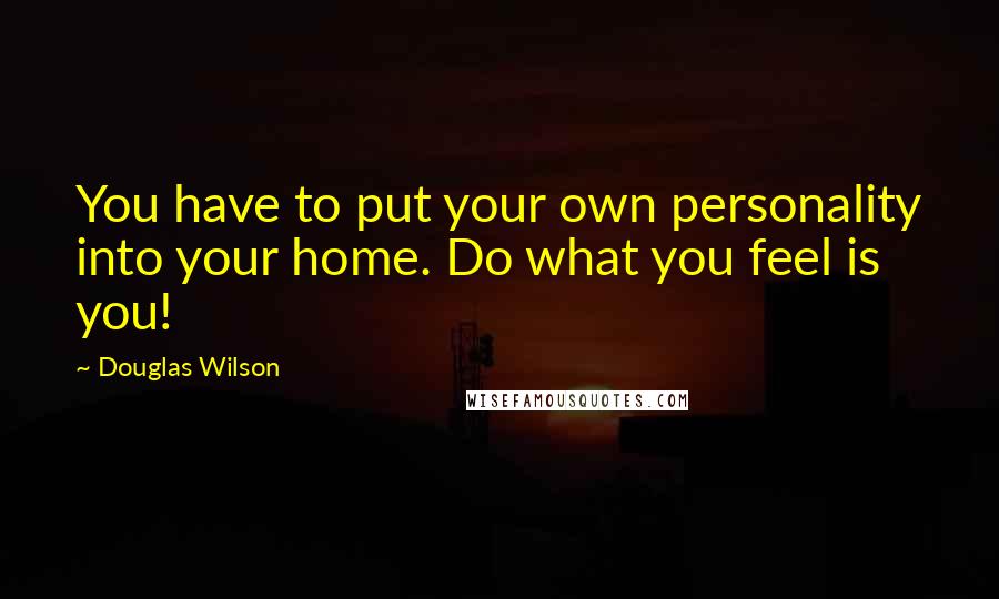 Douglas Wilson Quotes: You have to put your own personality into your home. Do what you feel is you!