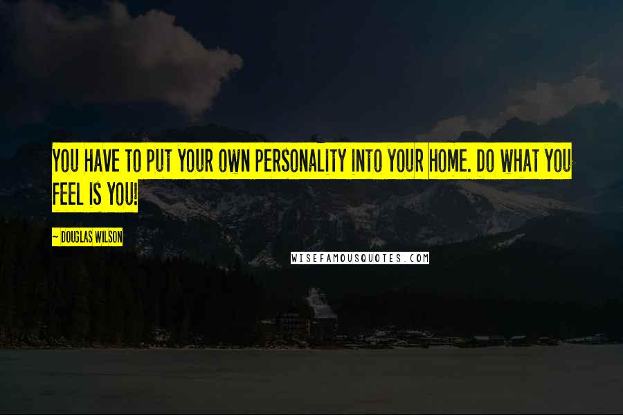 Douglas Wilson Quotes: You have to put your own personality into your home. Do what you feel is you!