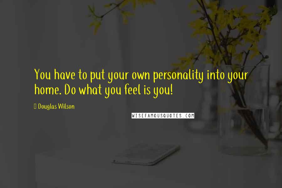 Douglas Wilson Quotes: You have to put your own personality into your home. Do what you feel is you!