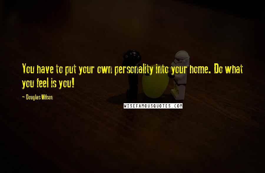 Douglas Wilson Quotes: You have to put your own personality into your home. Do what you feel is you!