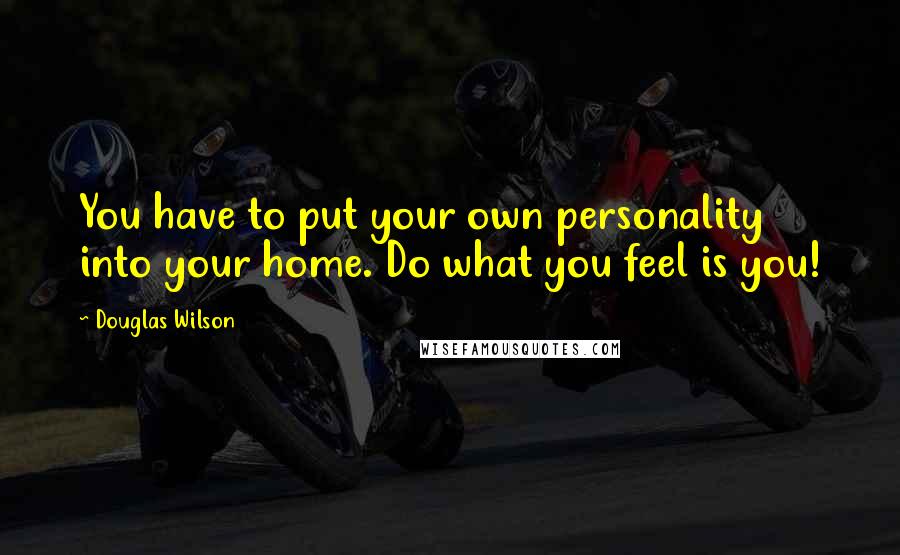 Douglas Wilson Quotes: You have to put your own personality into your home. Do what you feel is you!