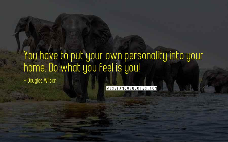 Douglas Wilson Quotes: You have to put your own personality into your home. Do what you feel is you!