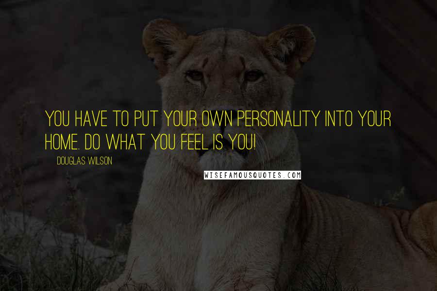 Douglas Wilson Quotes: You have to put your own personality into your home. Do what you feel is you!