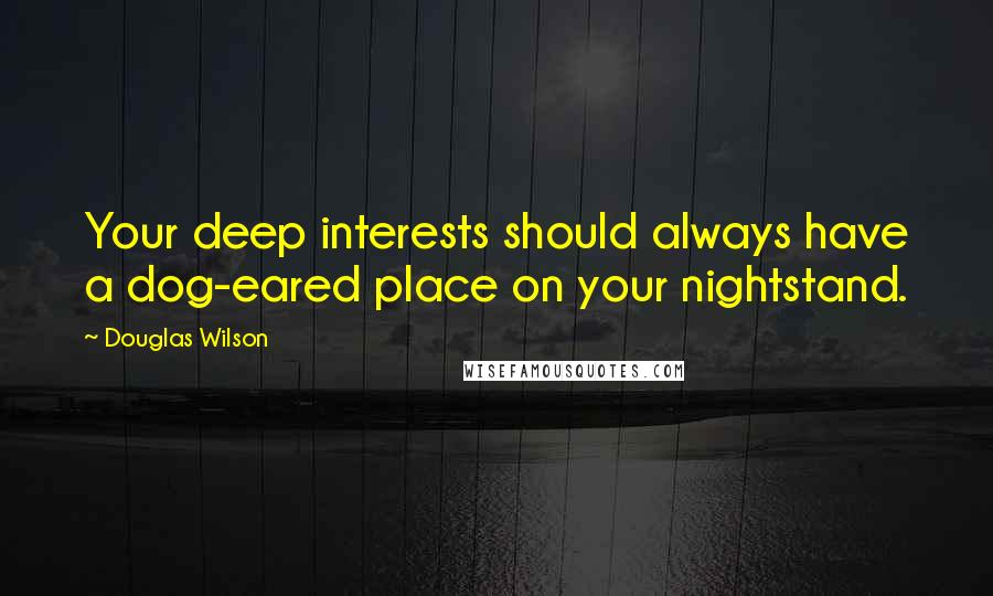 Douglas Wilson Quotes: Your deep interests should always have a dog-eared place on your nightstand.