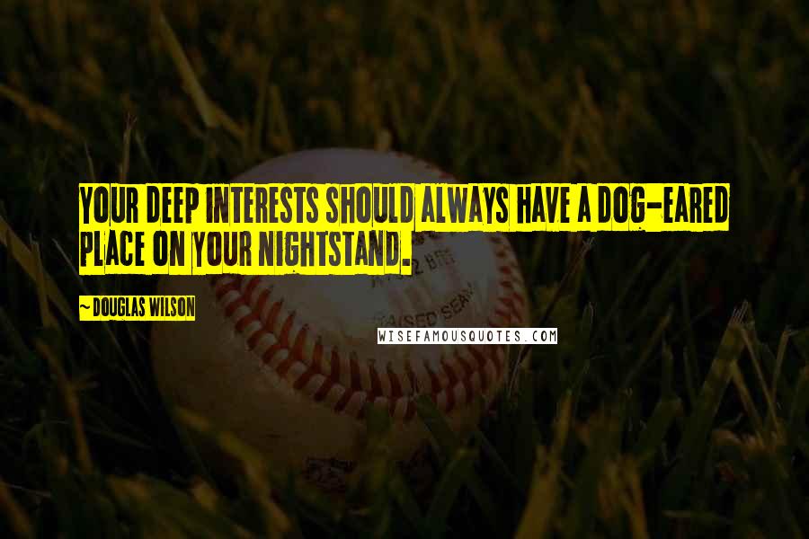 Douglas Wilson Quotes: Your deep interests should always have a dog-eared place on your nightstand.