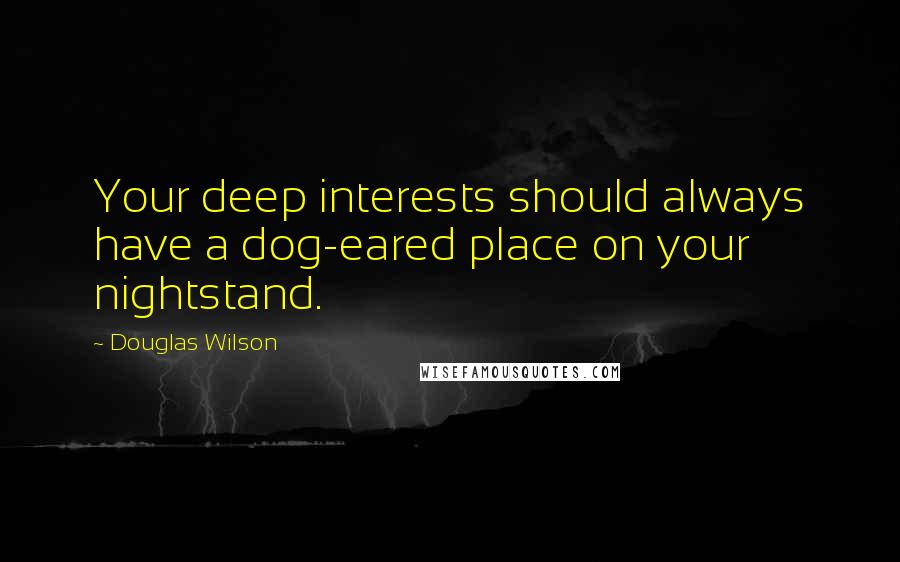 Douglas Wilson Quotes: Your deep interests should always have a dog-eared place on your nightstand.