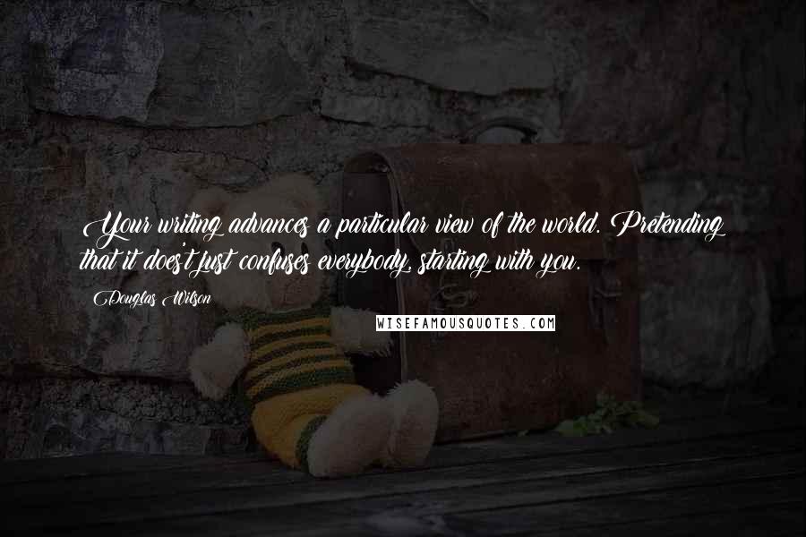 Douglas Wilson Quotes: Your writing advances a particular view of the world. Pretending that it does't just confuses everybody, starting with you.