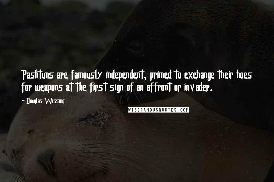 Douglas Wissing Quotes: Pashtuns are famously independent, primed to exchange their hoes for weapons at the first sign of an affront or invader.